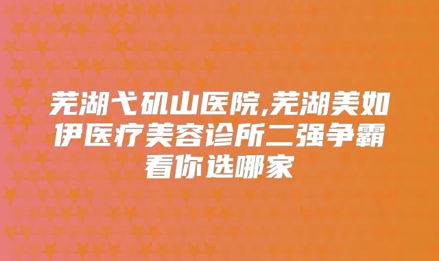 芜湖弋矶山医院,芜湖美如伊医疗美容诊所二强争霸看你选哪家