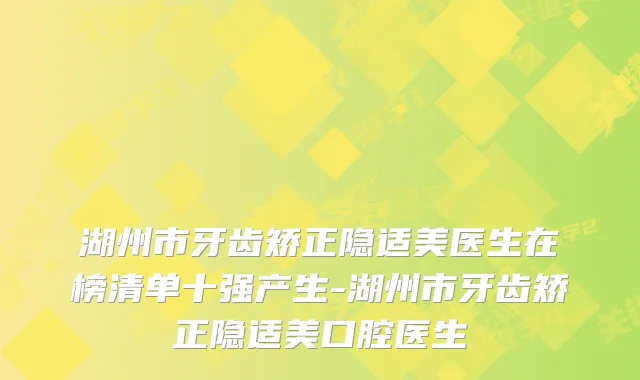 湖州市牙齿矫正隐适美医生在榜清单十强产生-湖州市牙齿矫正隐适美口腔医生