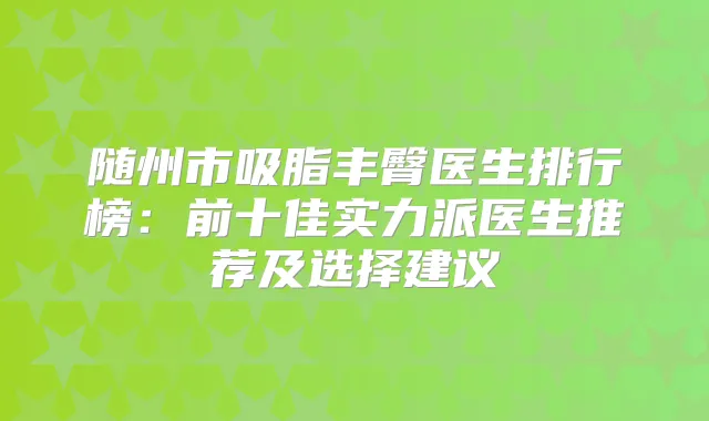 随州市吸脂丰臀医生排行榜:前十佳实力派医生推荐及选择建议