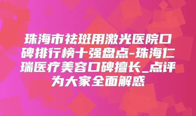 珠海市祛斑用激光医院口碑排行榜十强盘点-珠海仁瑞医疗美容口碑擅长_点评为大家全面解惑