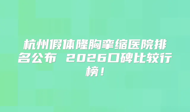 杭州假体隆胸挛缩医院排名公布 2026口碑比较行榜！