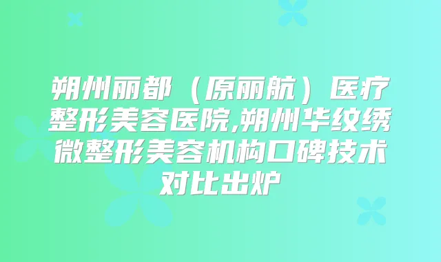 朔州丽都（原丽航）医疗整形美容医院,朔州华纹绣微整形美容机构口碑技术对比出炉