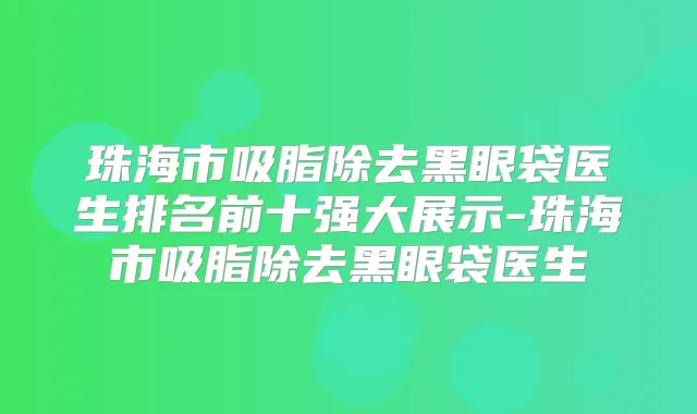 珠海市吸脂除去黑眼袋医生排名前十强大展示-珠海市吸脂除去黑眼袋医生