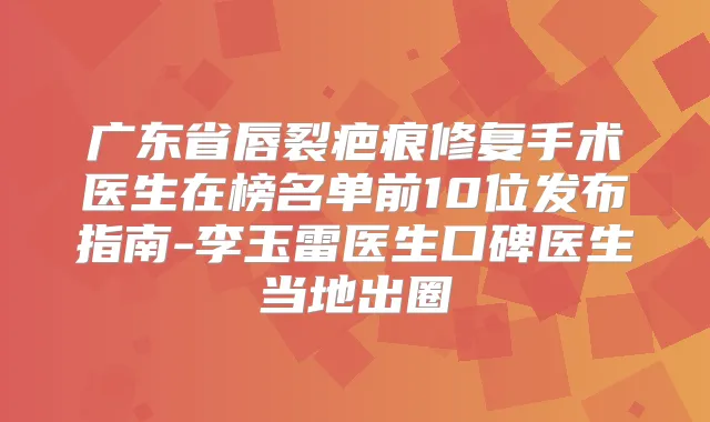 广东省唇裂疤痕修复手术医生在榜名单前10位发布指南-李玉雷医生口碑医生当地出圈