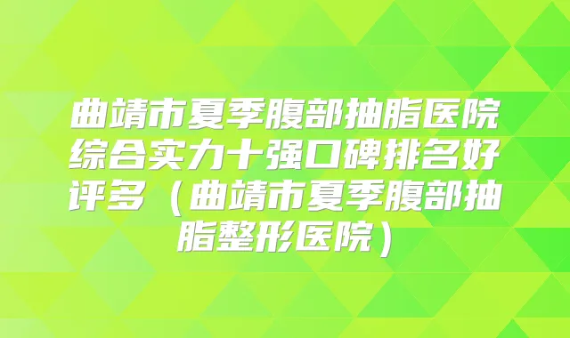 曲靖市夏季腹部抽脂医院综合实力十强口碑排名好评多(曲靖市夏季腹部抽脂整形医院)