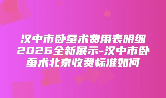 汉中市卧蚕术费用表明细2026全新展示-汉中市卧蚕术北京收费标准如何
