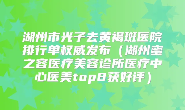 湖州市光子去黄褐斑医院排行单发布（湖州蜜之容医疗美容诊所医疗中心医美top8获好评）