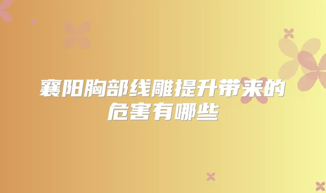 襄阳胸部线雕提升带来的危害有哪些