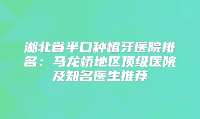 湖北省半口种植牙医院排名：马龙桥地区医院及知名医生推荐