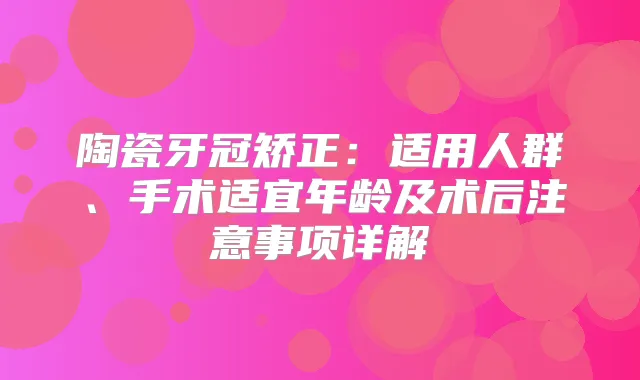 陶瓷牙冠矫正：适用人群、手术适宜年龄及术后注意事项详解