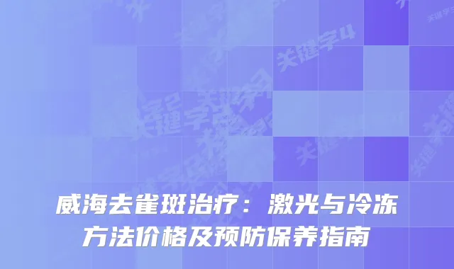 威海去雀斑：激光与冷冻方法价格及预防保养指南
