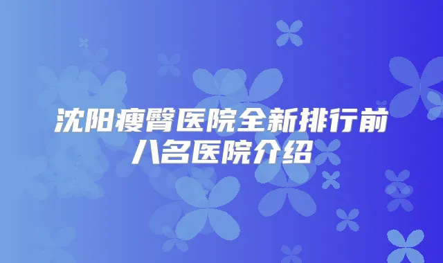 沈阳瘦臀医院全新排行前八名医院介绍
