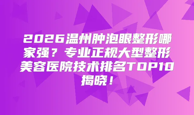 2026温州肿泡眼整形哪家强？专业正规大型整形美容医院技术排名TOP10揭晓！