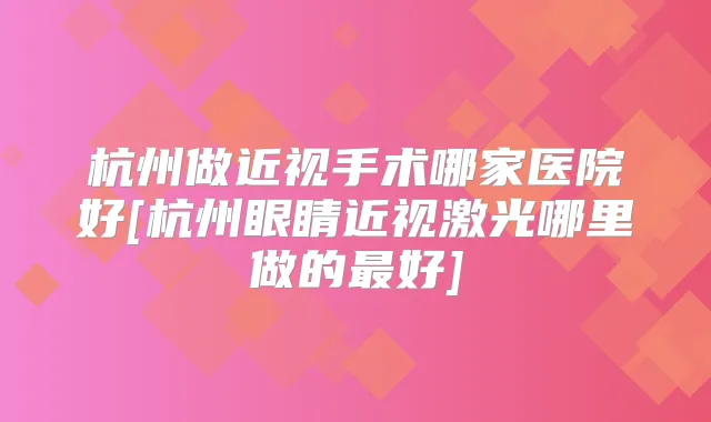 杭州做近视手术哪家医院好[杭州眼睛近视激光哪里做的好]