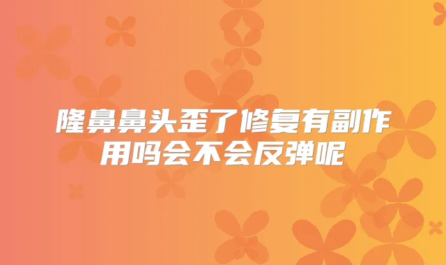 隆鼻鼻头歪了修复有副作用吗会不会反弹呢