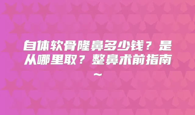 自体软骨隆鼻多少钱?是从哪里取?整鼻术前指南~