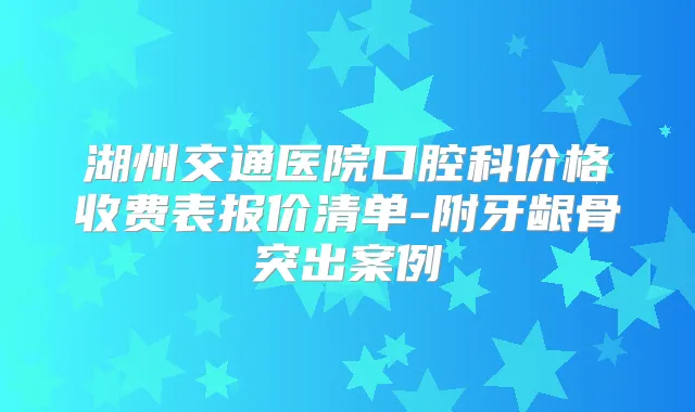 湖州交通医院口腔科价格收费表报价清单-附牙龈骨突出案例