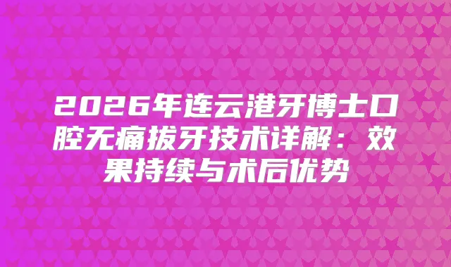 2026年连云港牙博士口腔拔牙技术详解：效果持续与术后优势