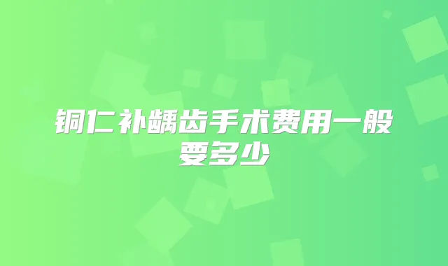 铜仁补龋齿手术费用一般要多少