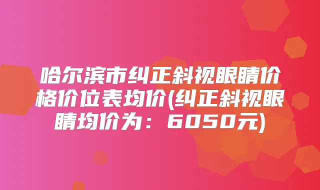 哈尔滨市纠正斜视眼睛价格价位表均价(纠正斜视眼睛均价为：6050元)