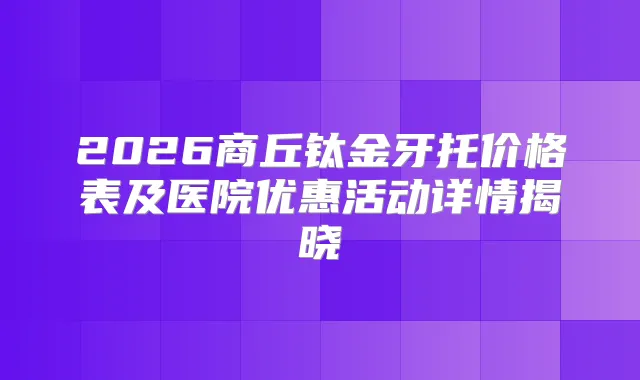 2026商丘钛金牙托价格表及医院优惠活动详情揭晓