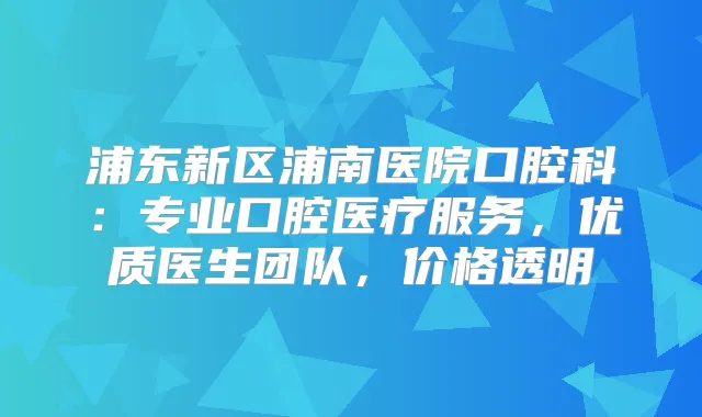 浦东新区浦南医院口腔科：专业口腔医疗服务，优质医生团队，价格透明