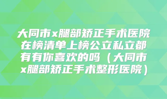 大同市x腿部矫正手术医院在榜清单上榜公立私立都有有你喜欢的吗（大同市x腿部矫正手术整形医院）