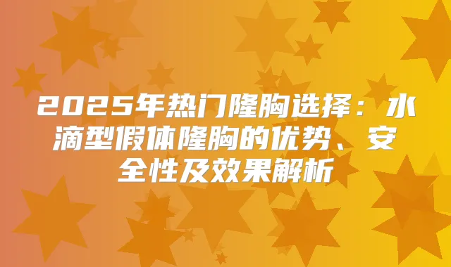 2025年热门隆胸选择：水滴型假体隆胸的优势、安全性及效果解析