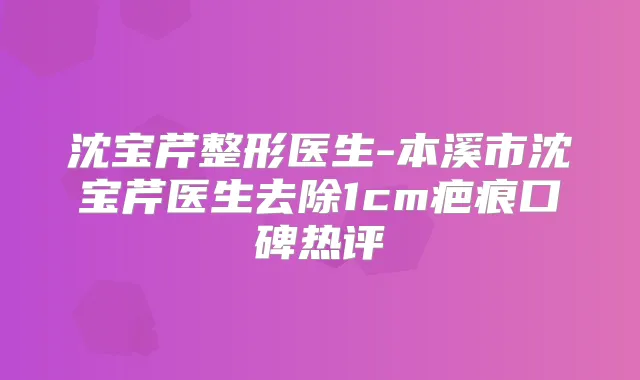 沈宝芹整形医生-本溪市沈宝芹医生去除1cm疤痕口碑热评