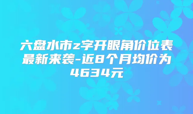 六盘水市z字开眼角价位表新来袭-近8个月均价为4634元