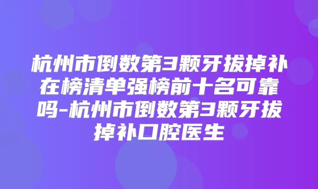 杭州市倒数第3颗牙拔掉补在榜清单强榜前十名可靠吗-杭州市倒数第3颗牙拔掉补口腔医生