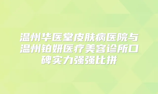 温州华医堂皮肤病医院与温州铂妍医疗美容诊所口碑实力强强比拼