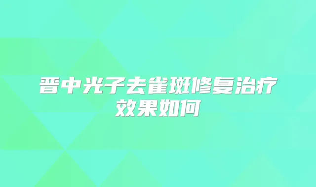 晋中光子去雀斑修复效果如何