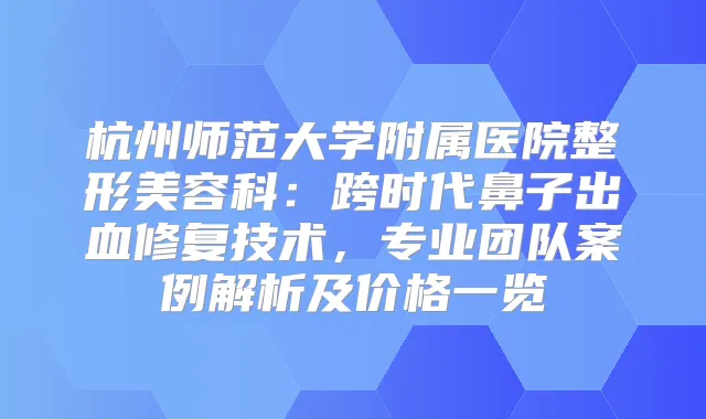 杭州师范大学附属医院整形美容科：跨时代鼻子出血修复技术，专业团队案例解析及价格一览