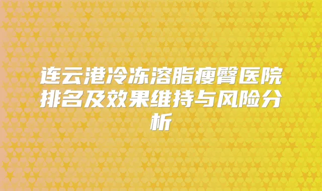 连云港冷冻溶脂瘦臀医院排名及效果维持与风险分析