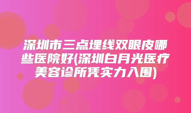 深圳市三点埋线双眼皮哪些医院好(深圳白月光医疗美容诊所凭实力入围)