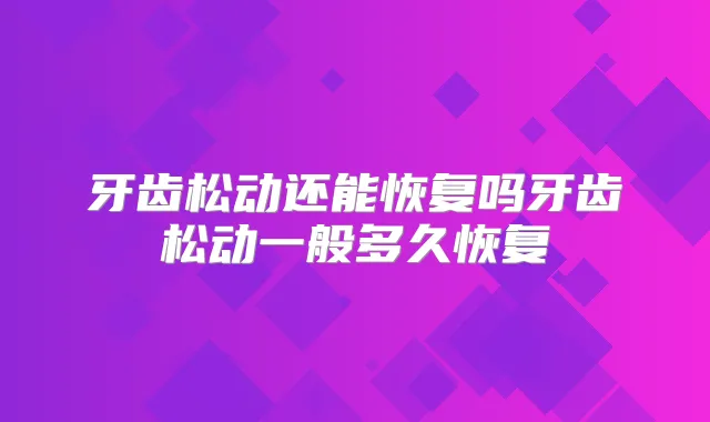 牙齿松动还能恢复吗牙齿松动一般多久恢复