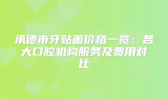 承德市牙贴面价格一览:各大口腔机构服务及费用对比