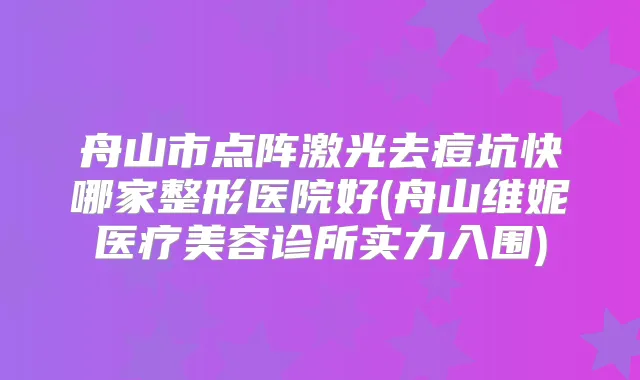 舟山市点阵激光去痘坑快哪家整形医院好(舟山维妮医疗美容诊所实力入围)