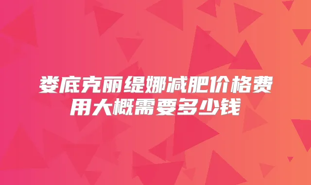 娄底克丽缇娜减肥价格费用大概需要多少钱