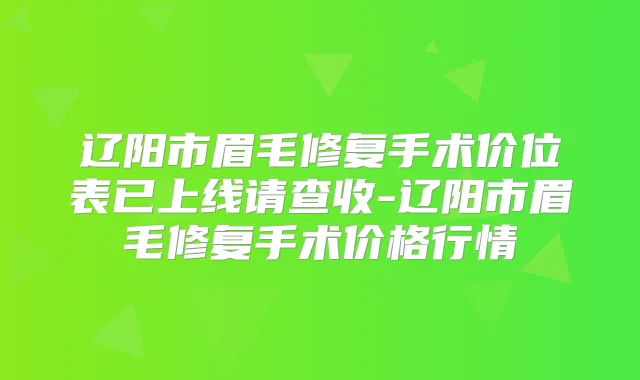 辽阳市眉毛修复手术价位表已上线请查收-辽阳市眉毛修复手术价格行情