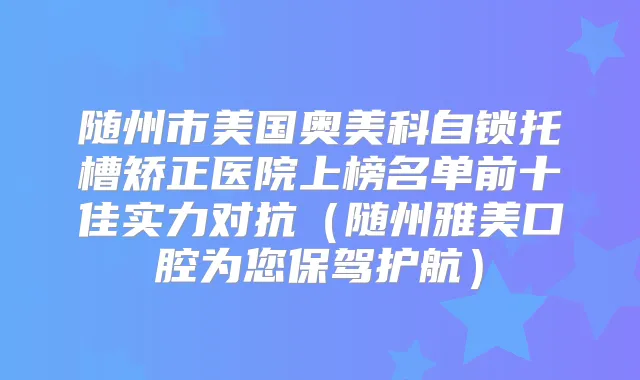 随州市美国奥美科自锁托槽矫正医院上榜名单前十佳实力对抗(随州雅美口腔为您保驾护航)