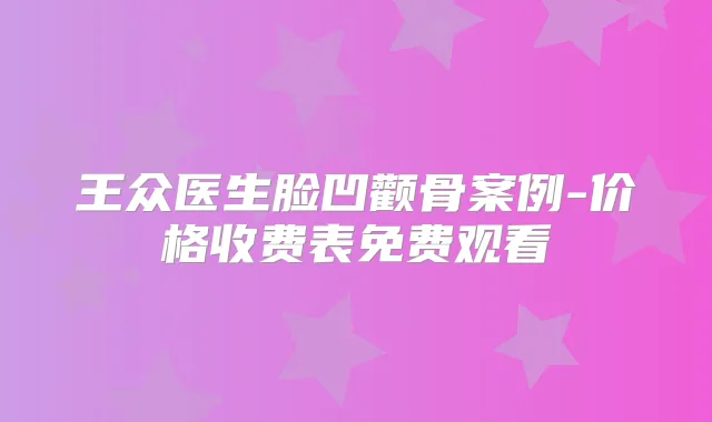 王众医生脸凹颧骨案例-价格收费表免费观看