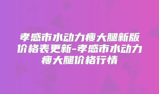 孝感市水动力瘦大腿新版价格表更新-孝感市水动力瘦大腿价格行情