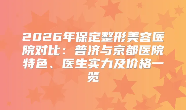 2026年保定整形美容医院对比：普济与京都医院特色、医生实力及价格一览