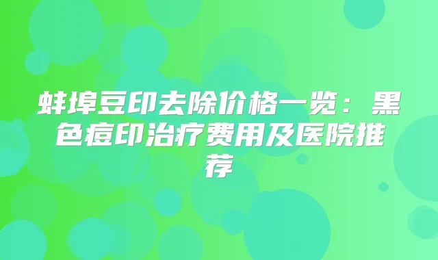 蚌埠豆印去除价格一览:黑色痘印费用及医院推荐