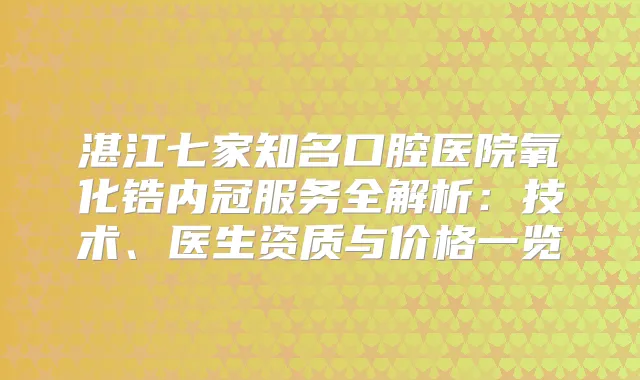 湛江七家知名口腔医院氧化锆内冠服务全解析：技术、医生资质与价格一览