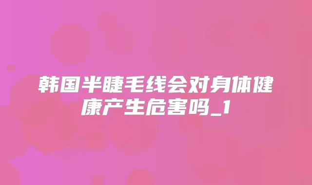 韩国半睫毛线会对身体健康产生危害吗_1