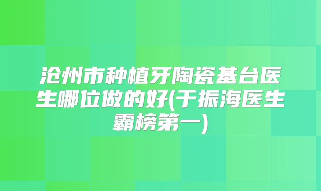 沧州市种植牙陶瓷基台医生哪位做的好(于振海医生霸榜第一)