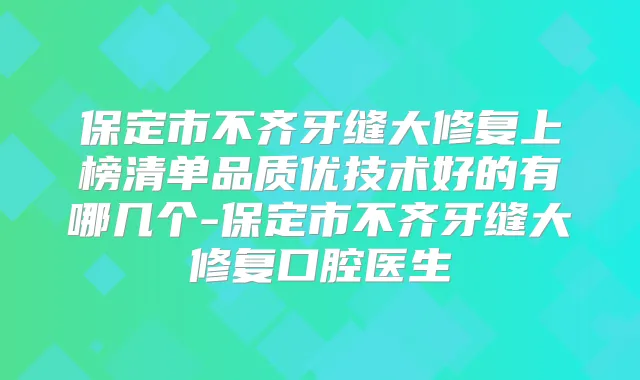 保定市不齐牙缝大修复上榜清单品质优技术好的有哪几个-保定市不齐牙缝大修复口腔医生